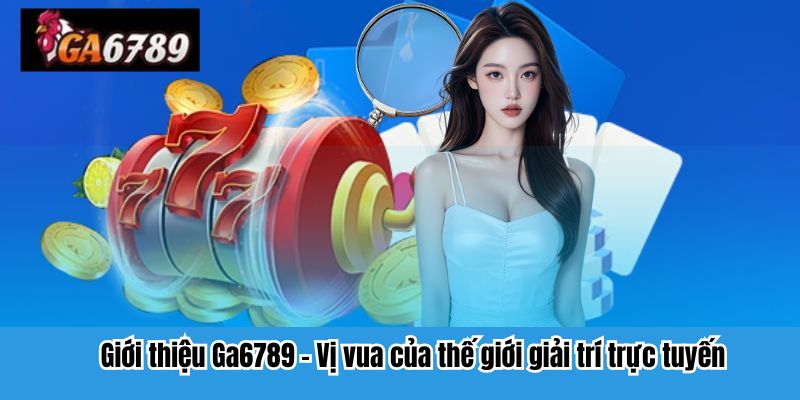 Giới thiệu Ga6789 – Vị vua của thế giới giải trí trực tuyến