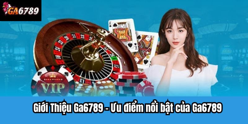 Giới Thiệu Ga6789 - Ưu điểm nổi bật của Ga6789