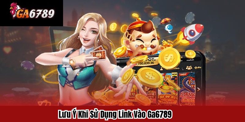 Lưu Ý Khi Sử Dụng Link Vào Ga6789