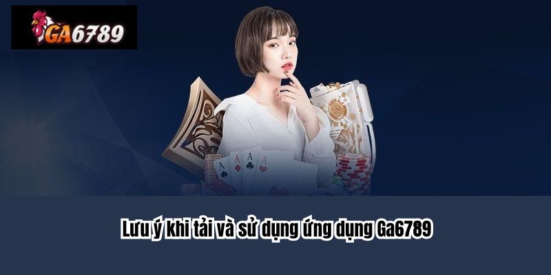 Lưu ý khi tải và sử dụng ứng dụng Ga6789